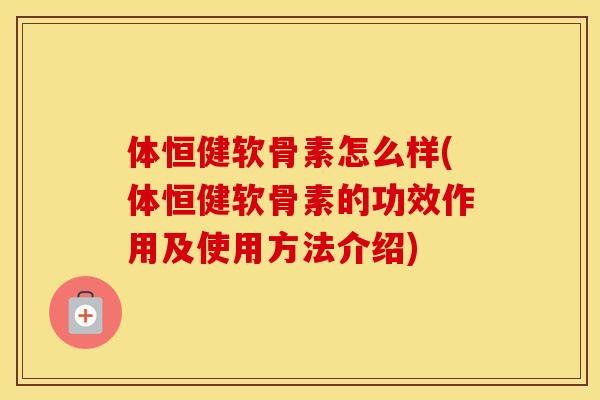 体恒健软骨素怎么样(体恒健软骨素的功效作用及使用方法介绍)