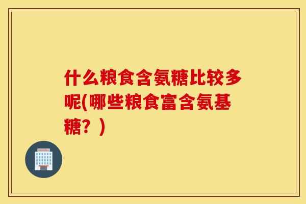 什么粮食含氨糖比较多呢(哪些粮食富含氨基糖？)