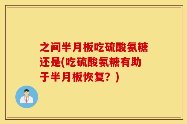 之间吃硫酸氨糖还是(吃硫酸氨糖有助于恢复？)