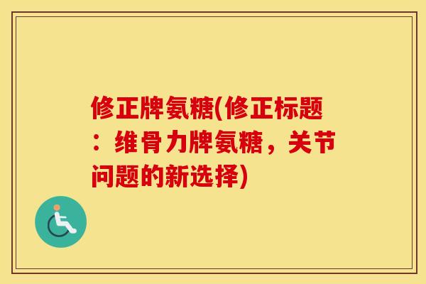 修正牌氨糖(修正标题:维骨力牌氨糖,关节问题的新选择) 修正牌氨糖(修正标题:维骨力牌氨糖,关节问题的新选择)