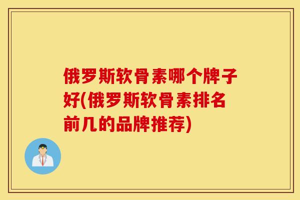 俄罗斯软骨素哪个牌子好(俄罗斯软骨素排名前几的品牌推荐) 俄罗斯软骨素哪个牌子好(俄罗斯软骨素排名前几的品牌推荐)