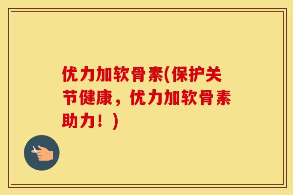 优力加软骨素(保护关节健康,优力加软骨素助力!) 优力加软骨素(保护关节健康,优力加软骨素助力!)