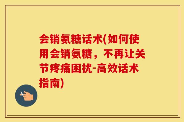 会销氨糖话术(如何使用会销氨糖，不再让关节困扰-高效话术指南)