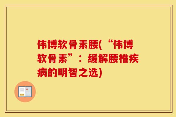 伟博软骨素腰(“伟博软骨素”:缓解腰椎的明智之选) 伟博软骨素腰(“伟博软骨素”:缓解腰椎的明智之选)