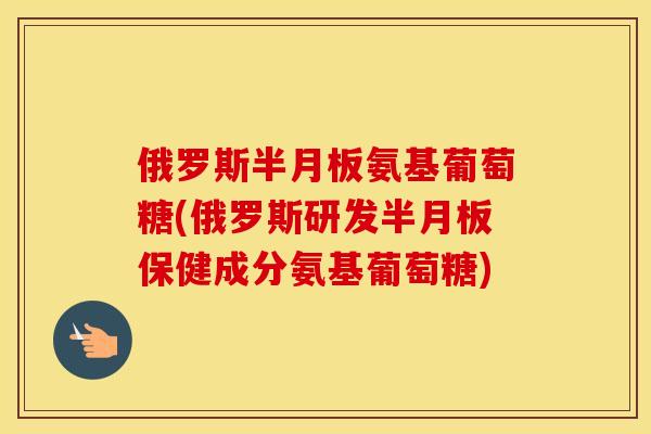 俄罗斯氨基葡萄糖(俄罗斯研发保健成分氨基葡萄糖) 俄罗斯氨基葡萄糖(俄罗斯研发保健成分氨基葡萄糖)