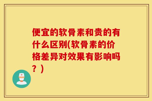 便宜的软骨素和贵的有什么区别(软骨素的价格差异对效果有影响吗?) 便宜的软骨素和贵的有什么区别(软骨素的价格差异对效果有影响吗?)