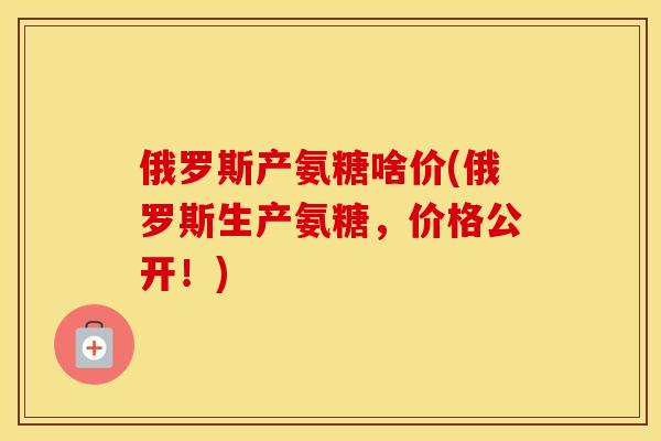 俄罗斯产氨糖啥价(俄罗斯生产氨糖,价格公开!) 俄罗斯产氨糖啥价(俄罗斯生产氨糖,价格公开!)