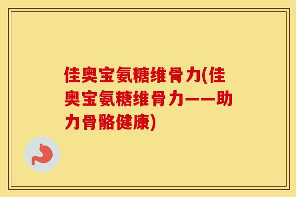 佳奥宝氨糖维骨力(佳奥宝氨糖维骨力——助力骨骼健康) 佳奥宝氨糖维骨力(佳奥宝氨糖维骨力——助力骨骼健康)