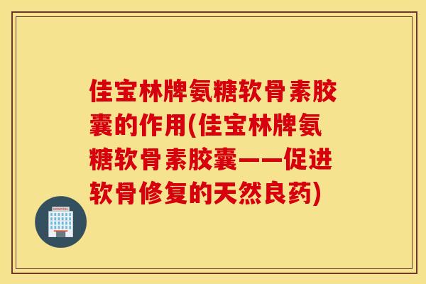 佳宝林牌氨糖软骨素胶囊的作用(佳宝林牌氨糖软骨素胶囊——促进软骨修复的天然良药)