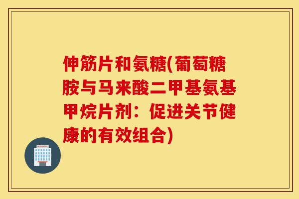 伸筋片和氨糖(葡萄糖胺与马来酸二甲基氨基甲烷片剂:促进关节健康的有效组合) 伸筋片和氨糖(葡萄糖胺与马来酸二甲基氨基甲烷片剂:促进关节健康的有效组合)