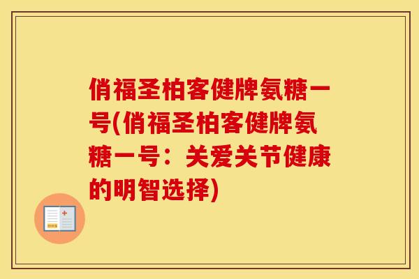 俏福圣柏客健牌氨糖一号(俏福圣柏客健牌氨糖一号:关爱关节健康的明智选择) 俏福圣柏客健牌氨糖一号(俏福圣柏客健牌氨糖一号:关爱关节健康的明智选择)