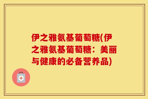 伊之雅氨基葡萄糖(伊之雅氨基葡萄糖：美丽与健康的必备营养品)