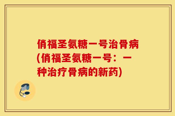 俏福圣氨糖一号骨(俏福圣氨糖一号:一种骨的新药) 俏福圣氨糖一号骨(俏福圣氨糖一号:一种骨的新药)