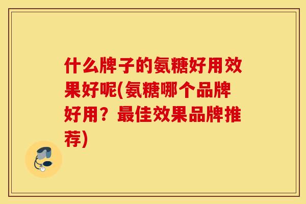 什么牌子的氨糖好用效果好呢(氨糖哪个品牌好用?佳效果品牌推荐) 什么牌子的氨糖好用效果好呢(氨糖哪个品牌好用?佳效果品牌推荐)