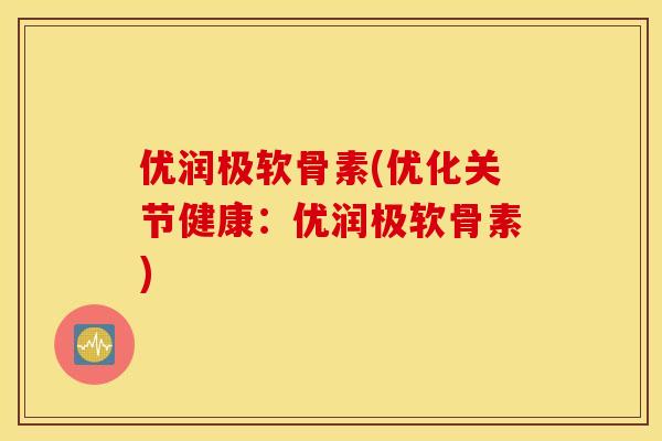 优润极软骨素(优化关节健康:优润极软骨素) 优润极软骨素(优化关节健康:优润极软骨素)
