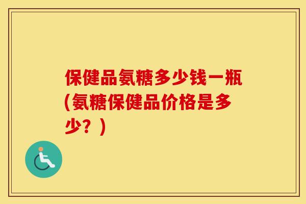 保健品氨糖多少钱一瓶(氨糖保健品价格是多少?) 保健品氨糖多少钱一瓶(氨糖保健品价格是多少?)
