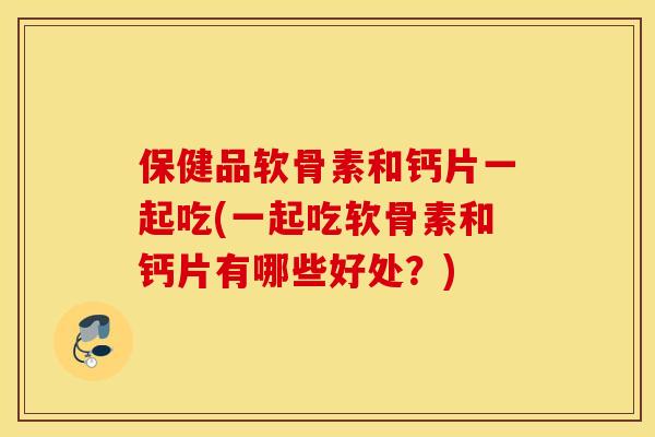 保健品软骨素和钙片一起吃(一起吃软骨素和钙片有哪些好处?) 保健品软骨素和钙片一起吃(一起吃软骨素和钙片有哪些好处?)