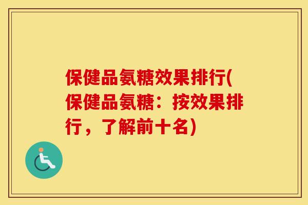 保健品氨糖效果排行(保健品氨糖:按效果排行,了解前十名) 保健品氨糖效果排行(保健品氨糖:按效果排行,了解前十名)