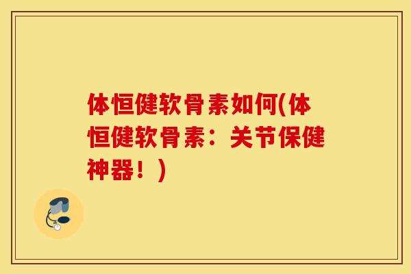 体恒健软骨素如何(体恒健软骨素：关节保健神器！)