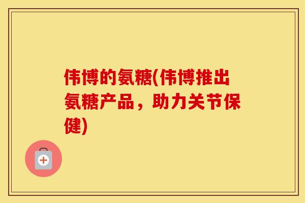 伟博的氨糖(伟博推出氨糖产品,助力关节保健) 伟博的氨糖(伟博推出氨糖产品,助力关节保健)