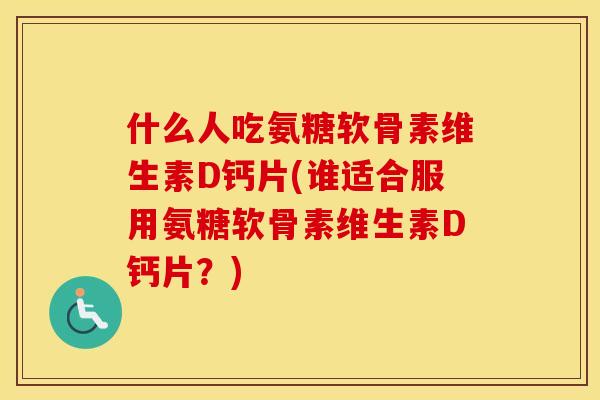 什么人吃氨糖软骨素维生素D钙片(谁适合服用氨糖软骨素维生素D钙片?) 什么人吃氨糖软骨素维生素D钙片(谁适合服用氨糖软骨素维生素D钙片?)