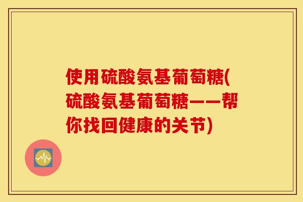 使用硫酸氨基葡萄糖(硫酸氨基葡萄糖——帮你找回健康的关节)