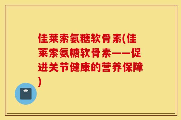 佳莱索氨糖软骨素(佳莱索氨糖软骨素——促进关节健康的营养保障) 佳莱索氨糖软骨素(佳莱索氨糖软骨素——促进关节健康的营养保障)