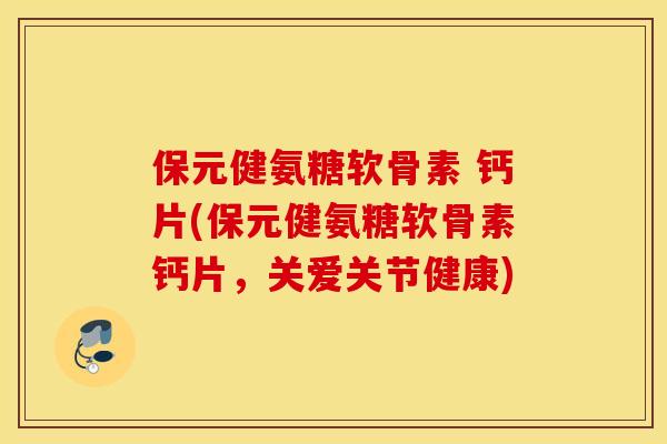 保元健氨糖软骨素 钙片(保元健氨糖软骨素钙片,关爱关节健康) 保元健氨糖软骨素 钙片(保元健氨糖软骨素钙片,关爱关节健康)