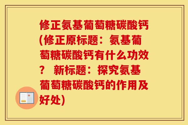 修正氨基葡萄糖碳酸钙(修正原标题:氨基葡萄糖碳酸钙有什么功效? 新标题:探究氨基葡萄糖碳酸钙的作用及好处) 修正氨基葡萄糖碳酸钙(修正原标题:氨基葡萄糖碳酸钙有什么功效? 新标题:探究氨基葡萄糖碳酸钙的作用及好处)