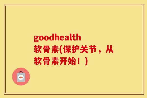 goodhealth软骨素(保护关节,从软骨素开始!) goodhealth软骨素(保护关节,从软骨素开始!)