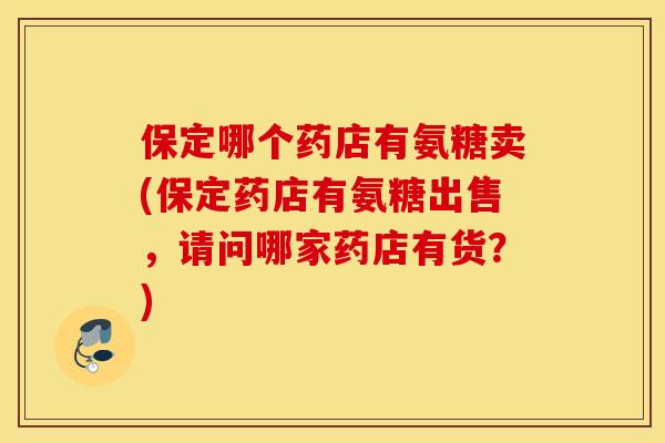 保定哪个药店有氨糖卖(保定药店有氨糖出售，请问哪家药店有货？)