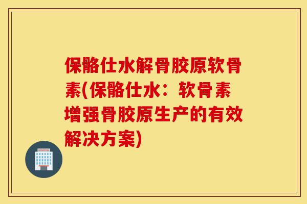 保骼仕水解骨胶原软骨素(保骼仕水：软骨素增强骨胶原生产的有效解决方案)
