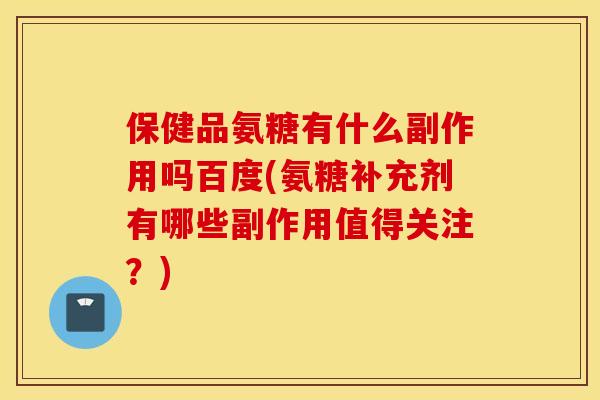 保健品氨糖有什么副作用吗百度(氨糖补充剂有哪些副作用值得关注?) 保健品氨糖有什么副作用吗百度(氨糖补充剂有哪些副作用值得关注?)