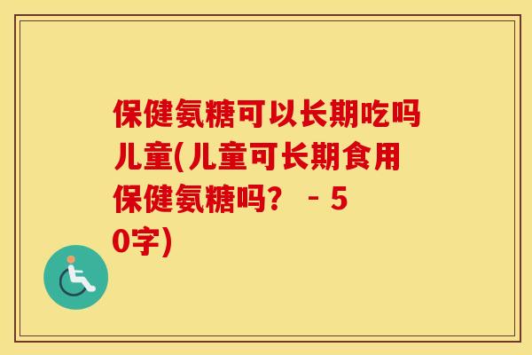 保健氨糖可以长期吃吗儿童(儿童可长期食用保健氨糖吗？ - 50字)
