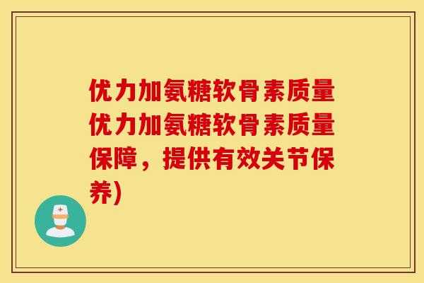 优力加氨糖软骨素质量优力加氨糖软骨素质量保障，提供有效关节保养)