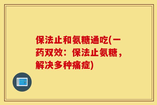 保法止和氨糖通吃(一药双效：保法止氨糖，解决多种痛症)