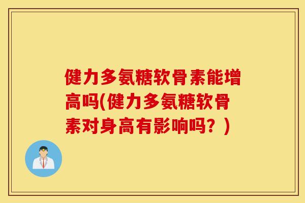 健力多氨糖软骨素能增高吗(健力多氨糖软骨素对身高有影响吗?) 健力多氨糖软骨素能增高吗(健力多氨糖软骨素对身高有影响吗?)