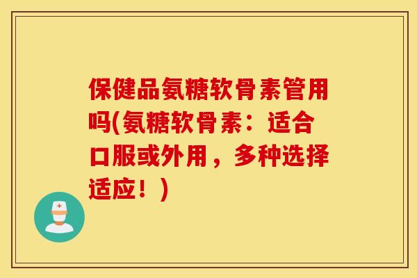 保健品氨糖软骨素管用吗(氨糖软骨素:适合口服或外用,多种选择适应!) 保健品氨糖软骨素管用吗(氨糖软骨素:适合口服或外用,多种选择适应!)