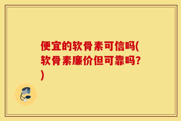 便宜的软骨素可信吗(软骨素廉价但可靠吗？)
