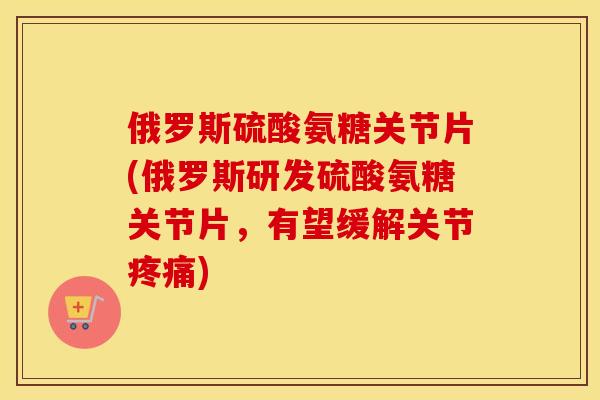 俄罗斯硫酸氨糖关节片(俄罗斯研发硫酸氨糖关节片,有望缓解关节) 俄罗斯硫酸氨糖关节片(俄罗斯研发硫酸氨糖关节片,有望缓解关节)