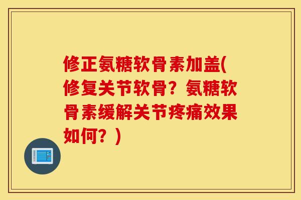 修正氨糖软骨素加盖(修复关节软骨？氨糖软骨素缓解关节效果如何？)