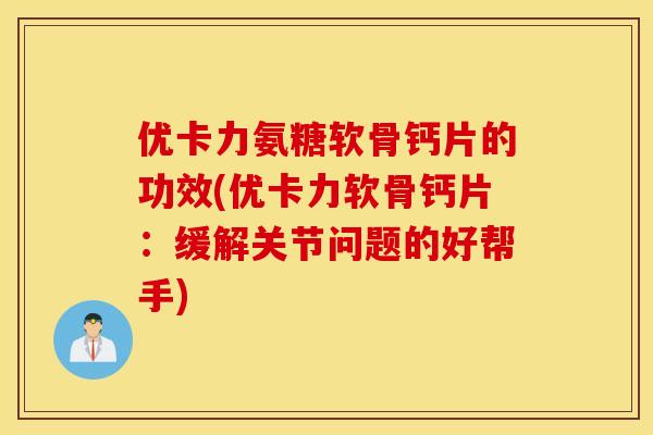 优卡力氨糖软骨钙片的功效(优卡力软骨钙片:缓解关节问题的好帮手) 优卡力氨糖软骨钙片的功效(优卡力软骨钙片:缓解关节问题的好帮手)