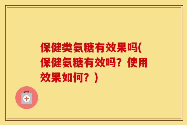保健类氨糖有效果吗(保健氨糖有效吗?使用效果如何?) 保健类氨糖有效果吗(保健氨糖有效吗?使用效果如何?)