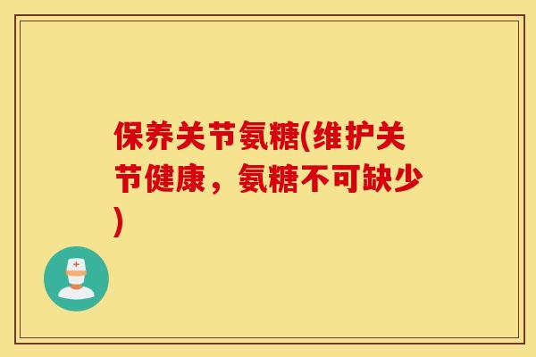 保养关节氨糖(维护关节健康,氨糖不可缺少) 保养关节氨糖(维护关节健康,氨糖不可缺少)