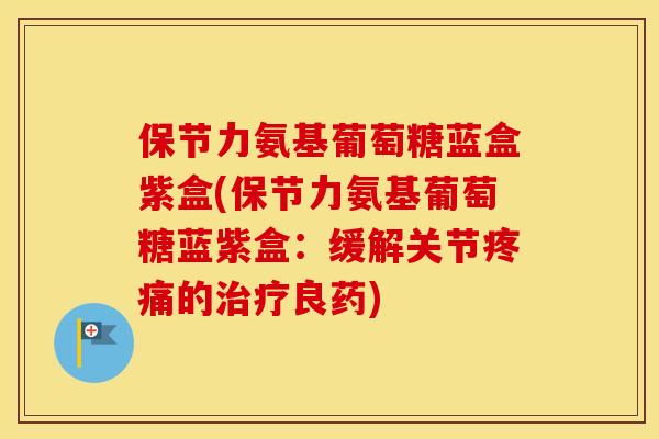 保节力氨基葡萄糖蓝盒紫盒(保节力氨基葡萄糖蓝紫盒：缓解关节的良药)