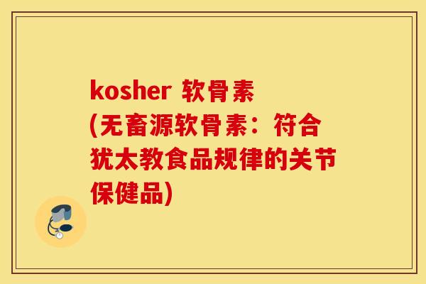 kosher 软骨素(无畜源软骨素:符合犹太教食品规律的关节保健品) kosher 软骨素(无畜源软骨素:符合犹太教食品规律的关节保健品)