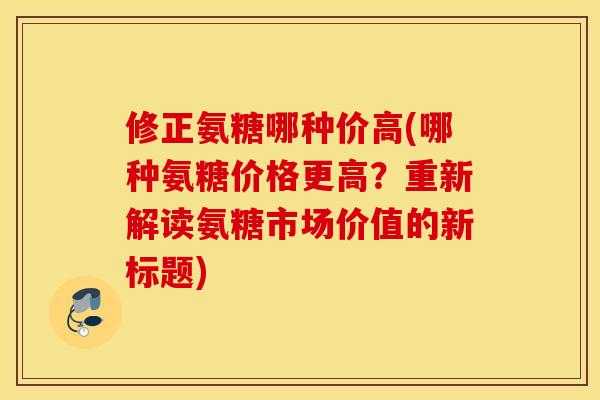 修正氨糖哪种价高(哪种氨糖价格更高？重新解读氨糖市场价值的新标题)