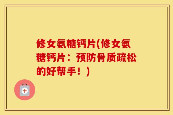 修女氨糖钙片(修女氨糖钙片:的好帮手!) 修女氨糖钙片(修女氨糖钙片:的好帮手!)