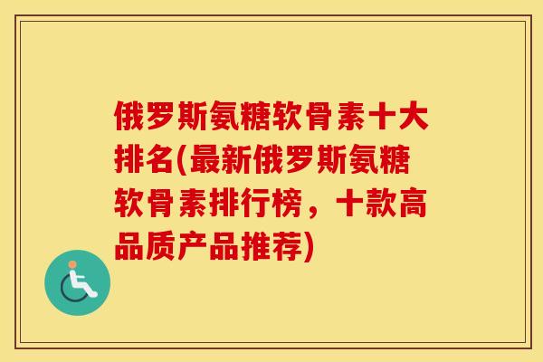 俄罗斯氨糖软骨素十大排名(新俄罗斯氨糖软骨素排行榜,十款高品质产品推荐) 俄罗斯氨糖软骨素十大排名(新俄罗斯氨糖软骨素排行榜,十款高品质产品推荐)