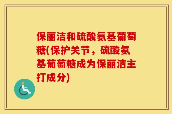 保丽洁和硫酸氨基葡萄糖(保护关节,硫酸氨基葡萄糖成为保丽洁主打成分) 保丽洁和硫酸氨基葡萄糖(保护关节,硫酸氨基葡萄糖成为保丽洁主打成分)